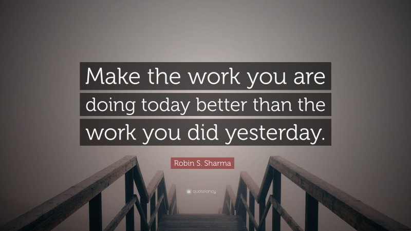 Robin S. Sharma Quote: “Make the work you are doing today better than the work you did yesterday.”