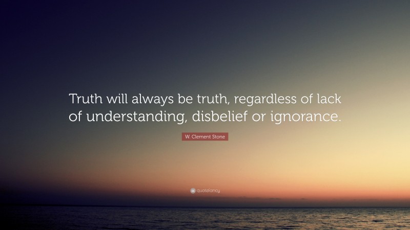 W. Clement Stone Quote: “Truth will always be truth, regardless of lack of understanding, disbelief or ignorance.”