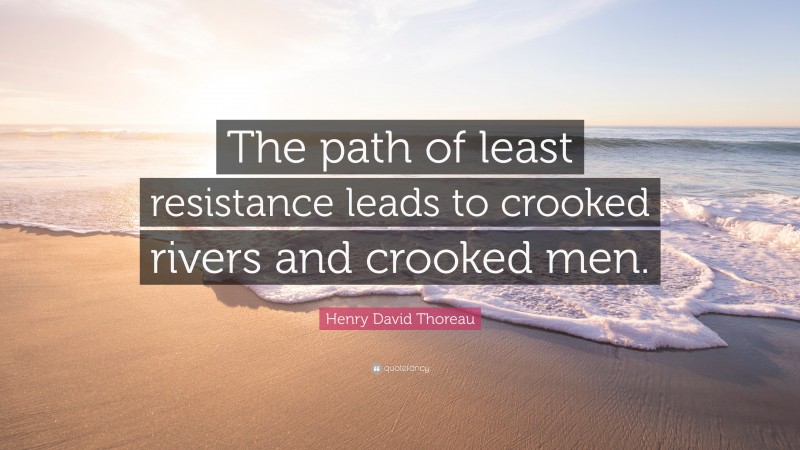 Henry David Thoreau Quote: “The path of least resistance leads to crooked rivers and crooked men.”