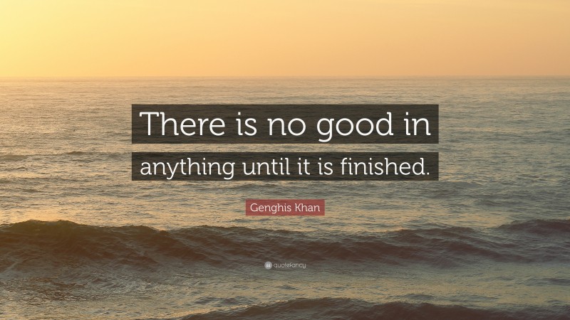 Genghis Khan Quote: “There is no good in anything until it is finished.”