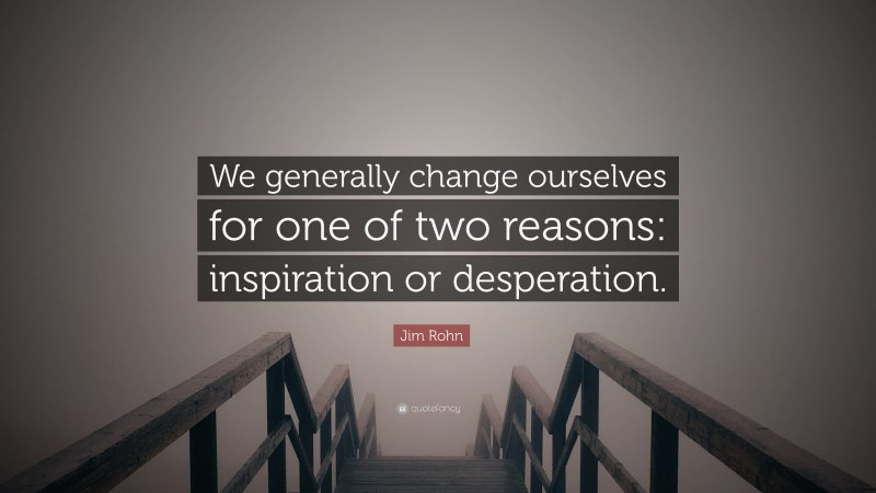 Jim Rohn Quote: “We generally change ourselves for one of two reasons: inspiration or desperation.”