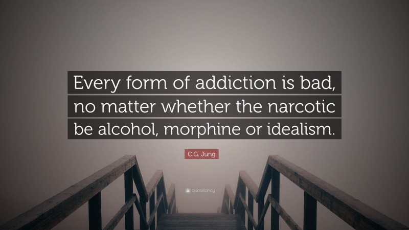 C.G. Jung Quote: “Every form of addiction is bad, no matter whether the narcotic be alcohol, morphine or idealism.”