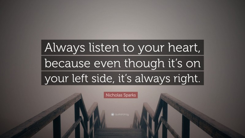 Nicholas Sparks Quote: “Always listen to your heart, because even though it’s on your left side, it’s always right.”