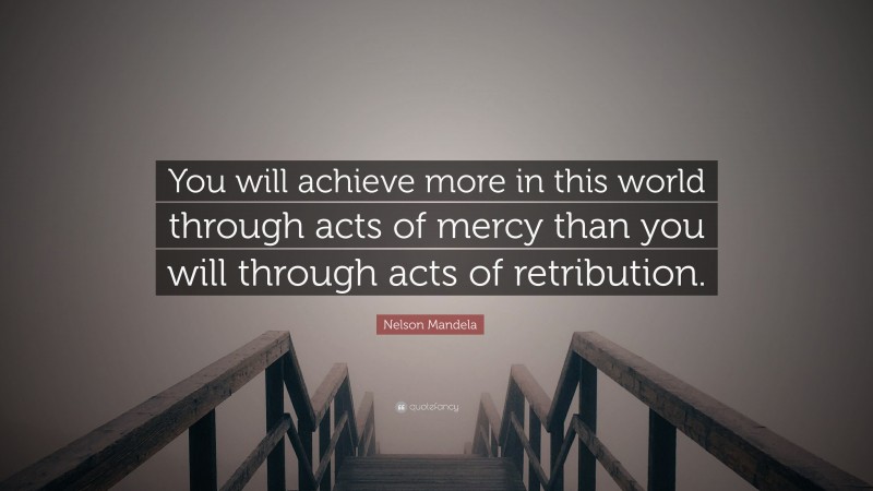 Nelson Mandela Quote: “You will achieve more in this world through acts of mercy than you will through acts of retribution.”