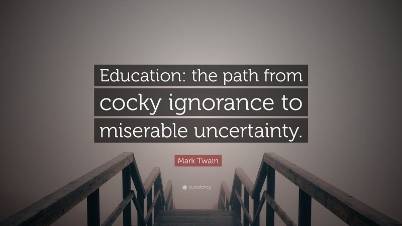 Mark Twain Quote: “Education: the path from cocky ignorance to miserable uncertainty.”