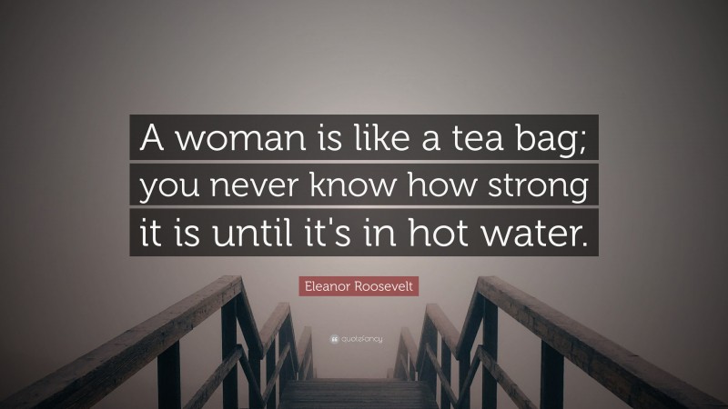 Eleanor Roosevelt Quote: “A woman is like a tea bag; you never know how strong it is until it's in hot water.”