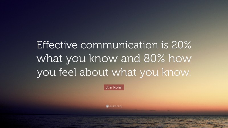 Jim Rohn Quote: “Effective communication is 20% what you know and 80% how you feel about what you know.”
