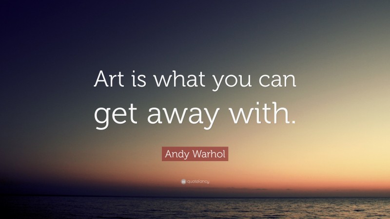 Andy Warhol Quote: “Art is what you can get away with.”