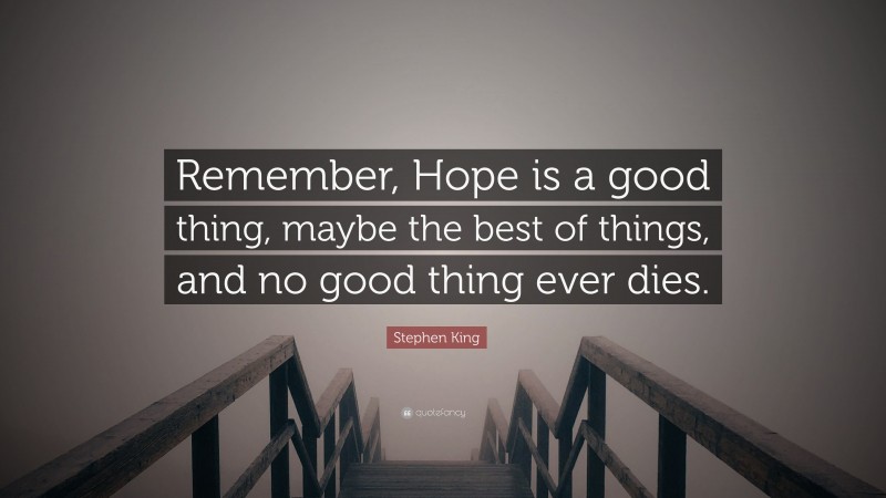 Stephen King Quote: “Remember, Hope is a good thing, maybe the best of things, and no good thing ever dies.”