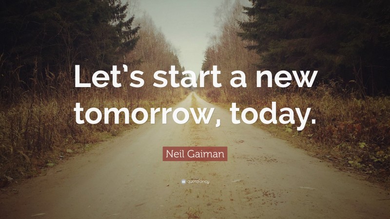 Neil Gaiman Quote: “Let’s start a new tomorrow, today.”