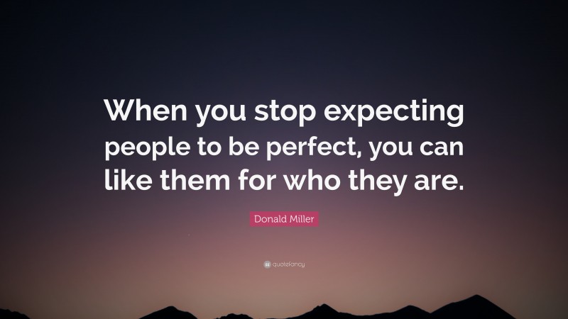 Donald Miller Quote: “When you stop expecting people to be perfect, you can like them for who they are.”