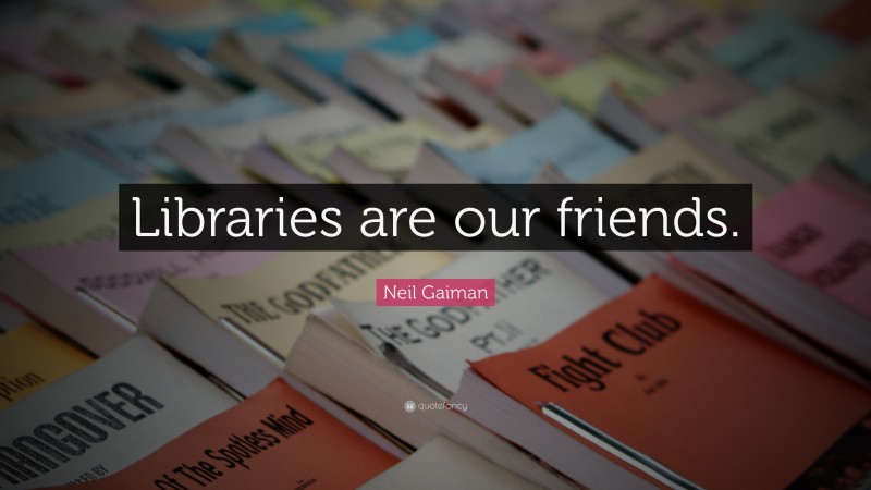 Neil Gaiman Quote: “Libraries are our friends.”