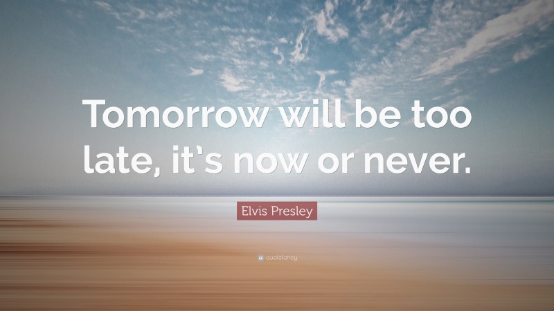 Elvis Presley Quote: “Tomorrow will be too late, it’s now or never.”