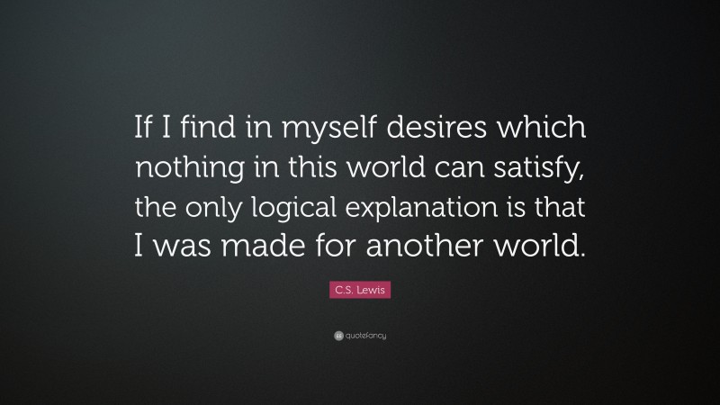 C. S. Lewis Quote: “If I find in myself desires which nothing in this world can satisfy, the only logical explanation is that I was made for another world.”