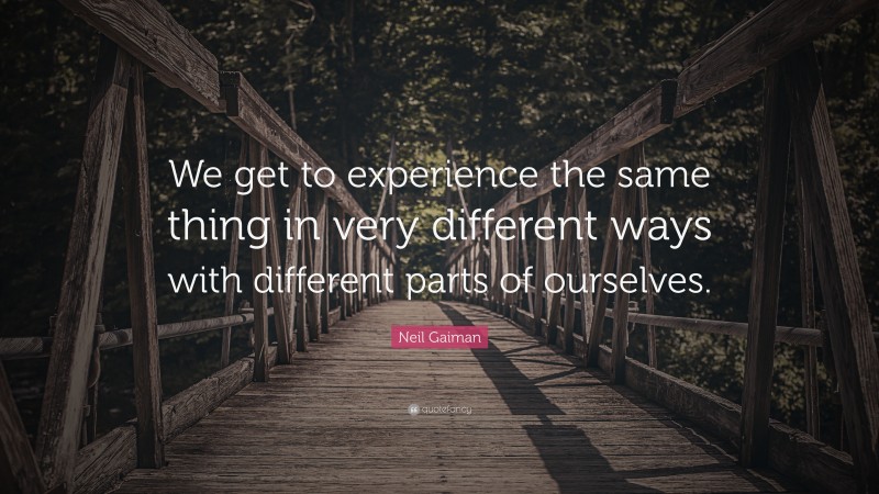 Neil Gaiman Quote: “We get to experience the same thing in very different ways with different parts of ourselves.”