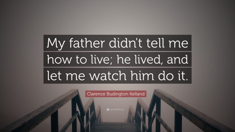 Clarence Budington Kelland Quote: “My father didn't tell me how to live; he lived, and let me watch him do it.”