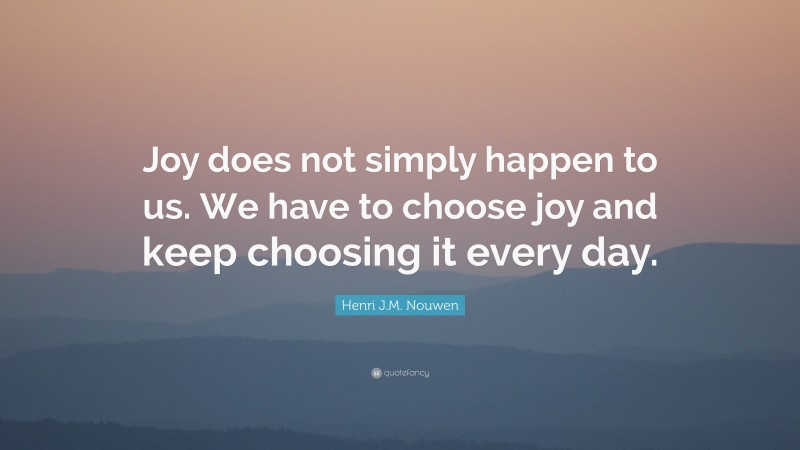 Henri J.M. Nouwen Quote: “Joy does not simply happen to us. We have to choose joy and keep choosing it every day.”