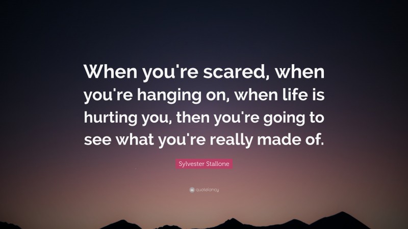 Sylvester Stallone Quote: “When you're scared, when you're hanging on, when life is hurting you, then you're going to see what you're really made of.”