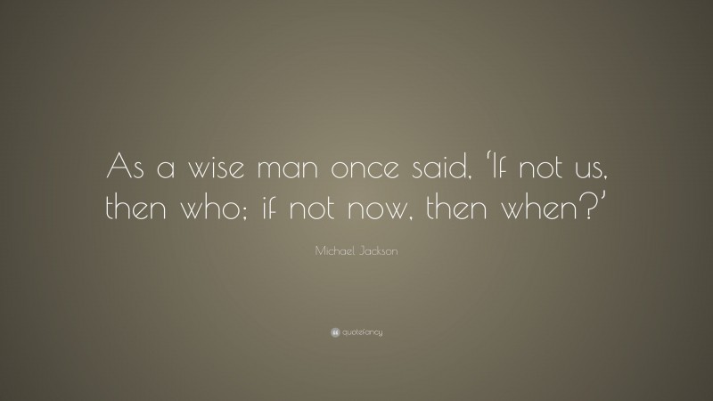 Michael Jackson Quote: “As a wise man once said, ‘If not us, then who; if not now, then when?’”