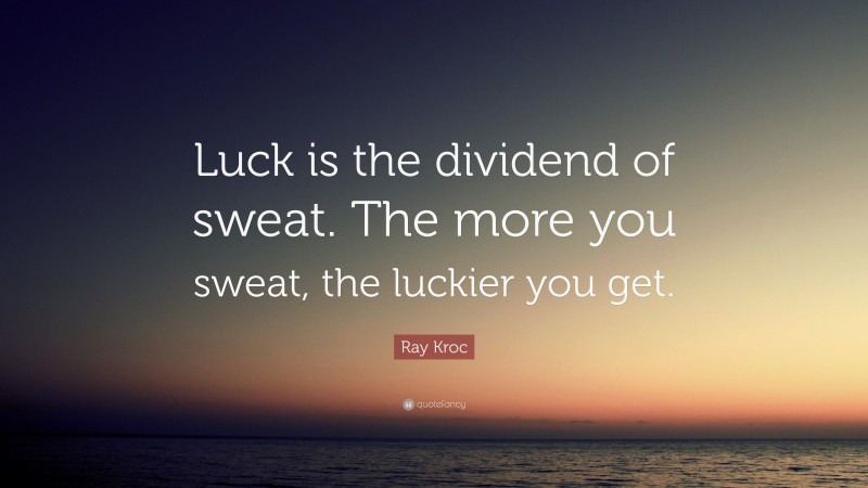 Ray Kroc Quote: “Luck is the dividend of sweat.  The more you sweat, the luckier you get.”