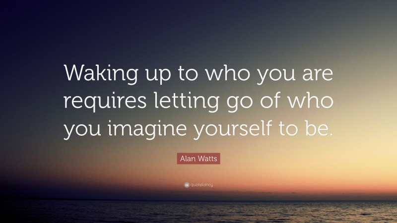 Alan Watts Quote: “Waking up to who you are requires letting go of who you imagine yourself to be.”