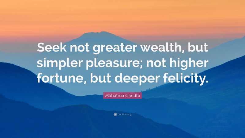 Mahatma Gandhi Quote: “Seek not greater wealth, but simpler pleasure; not higher fortune, but deeper felicity.”