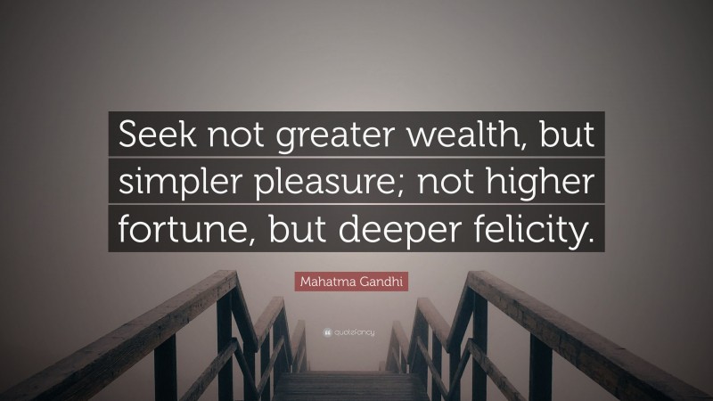 Mahatma Gandhi Quote: “Seek not greater wealth, but simpler pleasure; not higher fortune, but deeper felicity.”