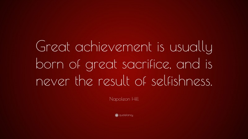 Napoleon Hill Quote: “Great achievement is usually born of great sacrifice, and is never the result of selfishness.”