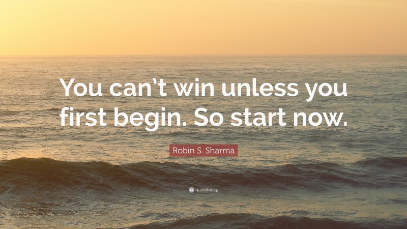 Robin S. Sharma Quote: “You can’t win unless you first begin. So start now.”