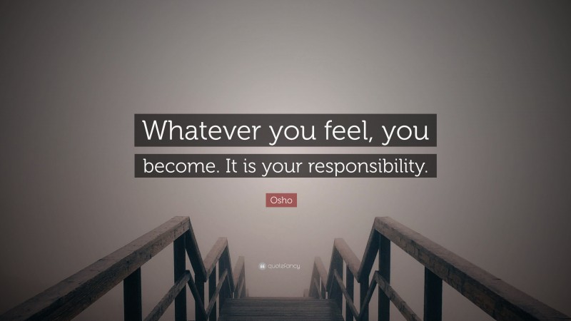 Osho Quote: “Whatever you feel, you become. It is your responsibility.”