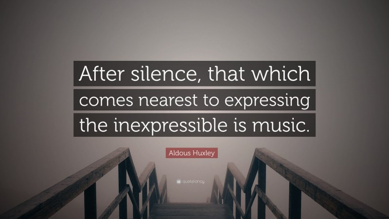 Aldous Huxley Quote: “After silence, that which comes nearest to expressing the inexpressible is music.”