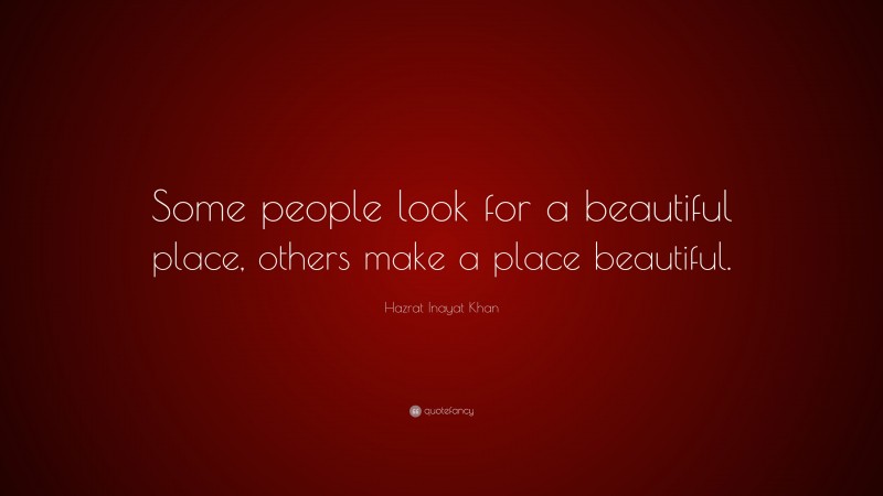 Hazrat Inayat Khan Quote: “Some people look for a beautiful place, others make a place beautiful.”
