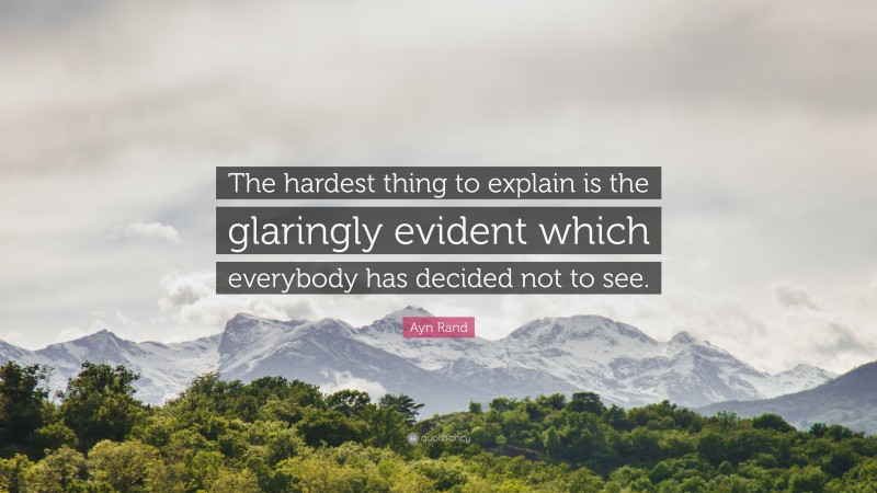 Ayn Rand Quote: “The hardest thing to explain is the glaringly evident which everybody has decided not to see.”