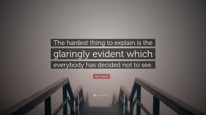 Ayn Rand Quote: “The hardest thing to explain is the glaringly evident which everybody has decided not to see.”