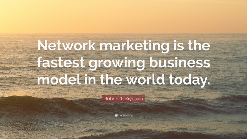 Robert T. Kiyosaki Quote: “Network marketing is the fastest growing business model in the world today.”