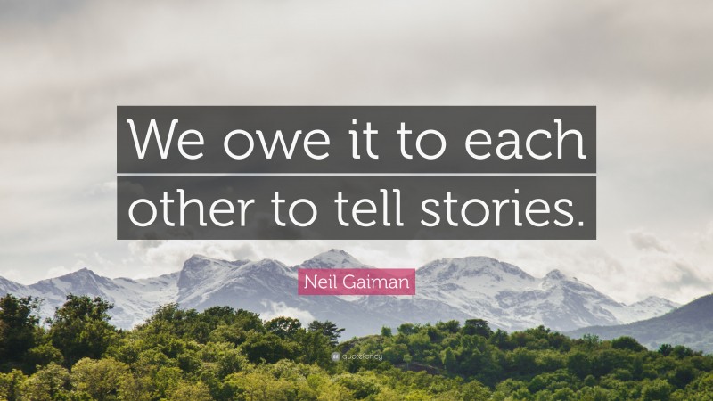 Neil Gaiman Quote: “We owe it to each other to tell stories.”