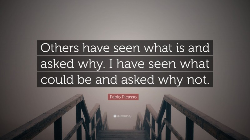Pablo Picasso Quote: “Others have seen what is and asked why. I have seen what could be and asked why not. ”
