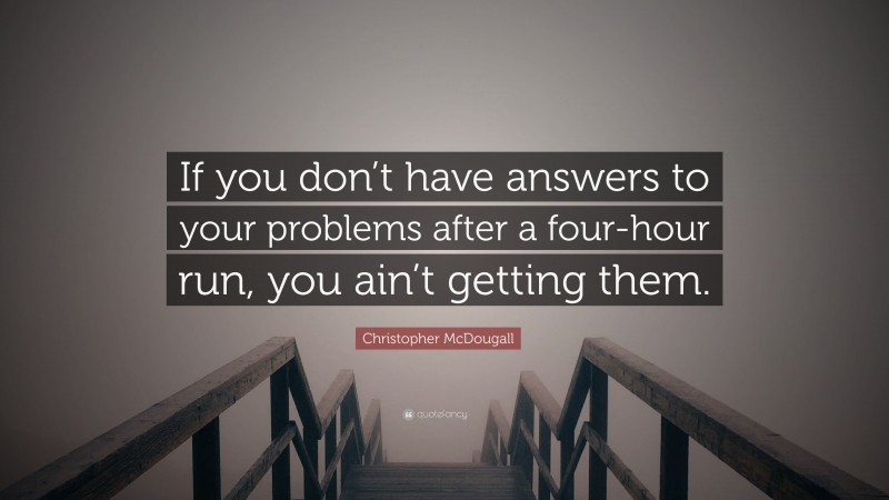 Christopher McDougall Quote: “If you don’t have answers to your problems after a four-hour run, you ain’t getting them.”