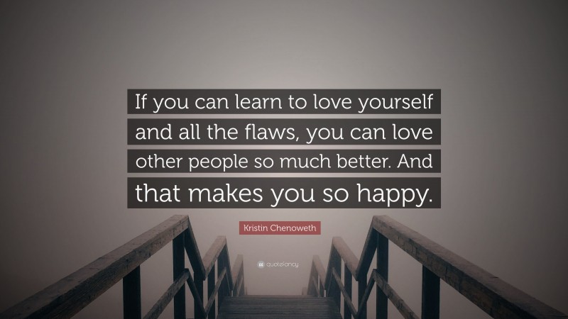 Kristin Chenoweth Quote: “If you can learn to love yourself and all the flaws, you can love other people so much better. And that makes you so happy.”