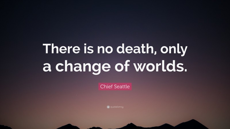 Chief Seattle Quote: “There is no death, only a change of worlds.”