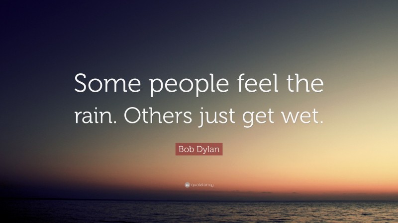 Bob Dylan Quote: “Some people feel the rain. Others just get wet.”