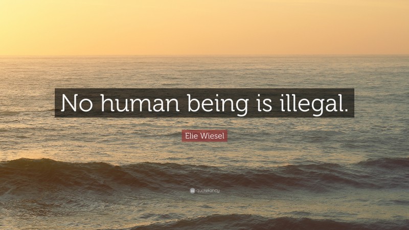 Elie Wiesel Quote: “No human being is illegal.”