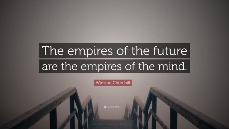 Winston Churchill Quote: “The empires of the future are the empires of the mind.”
