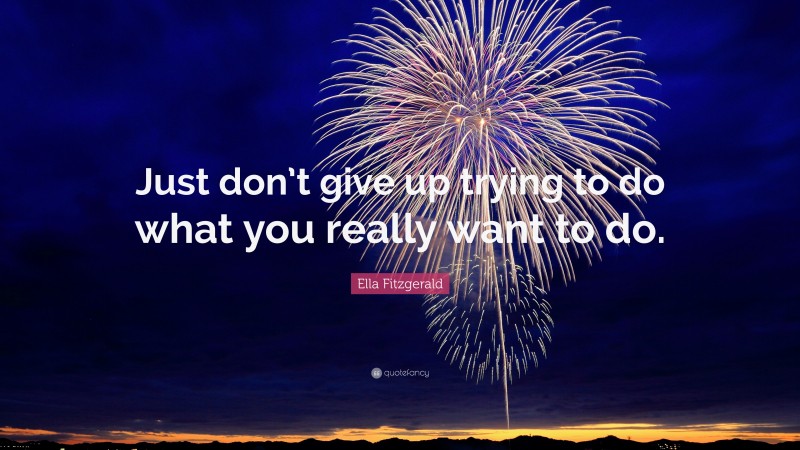 Ella Fitzgerald Quote: “Just don’t give up trying to do what you really want to do.”