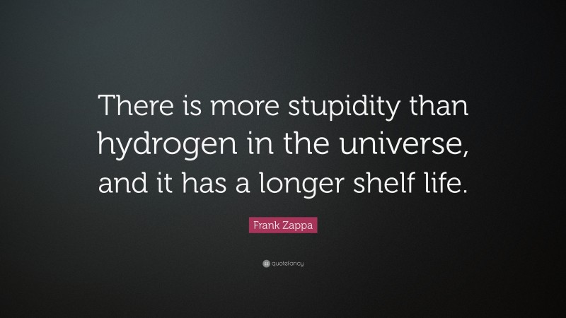 Frank Zappa Quote: “There is more stupidity than hydrogen in the universe, and it has a longer shelf life.”