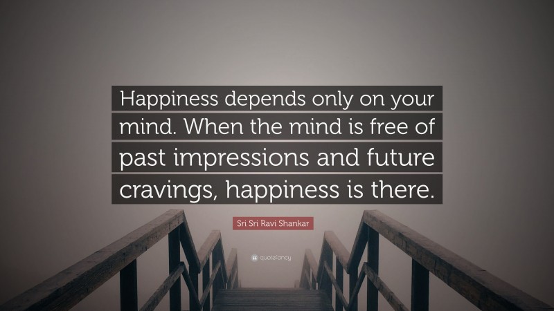 Sri Sri Ravi Shankar Quote: “Happiness depends only on your mind. When the mind is free of past impressions and future cravings, happiness is there.”