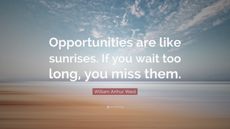 William Arthur Ward Quote: “Opportunities are like sunrises. If you wait too long, you miss them.”