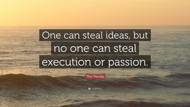 Tim Ferriss Quote: “One can steal ideas, but no one can steal execution or passion.”