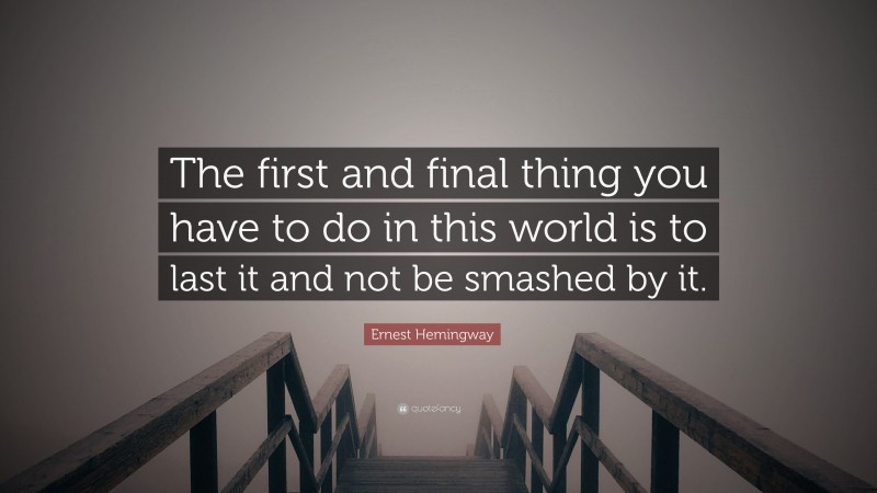 Ernest Hemingway Quote: “The first and final thing you have to do in this world is to last it and not be smashed by it.”