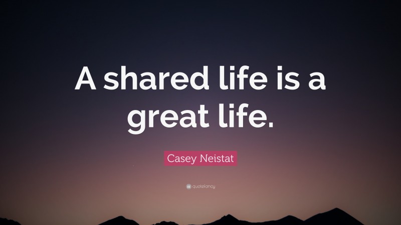 Casey Neistat Quote: “A shared life is a great life.”